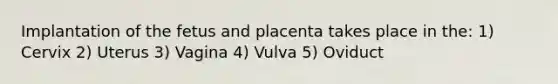 Implantation of the fetus and placenta takes place in the: 1) Cervix 2) Uterus 3) Vagina 4) Vulva 5) Oviduct