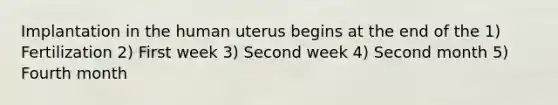 Implantation in the human uterus begins at the end of the 1) Fertilization 2) First week 3) Second week 4) Second month 5) Fourth month