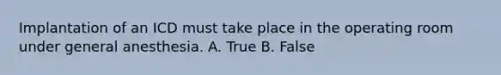 Implantation of an ICD must take place in the operating room under general anesthesia. A. True B. False