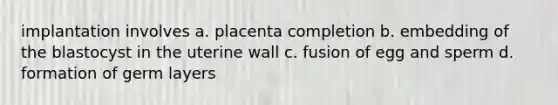 implantation involves a. placenta completion b. embedding of the blastocyst in the uterine wall c. fusion of egg and sperm d. formation of germ layers