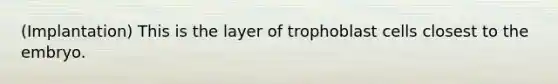 (Implantation) This is the layer of trophoblast cells closest to the embryo.