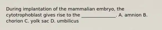 During implantation of the mammalian embryo, the cytotrophoblast gives rise to the _______________. A. amnion B. chorion C. yolk sac D. umbilicus