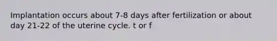 Implantation occurs about 7-8 days after fertilization or about day 21-22 of the uterine cycle. t or f