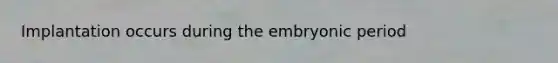 Implantation occurs during the embryonic period