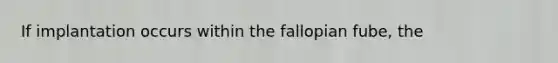 If implantation occurs within the fallopian fube, the