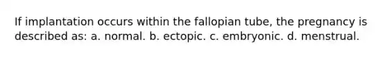 If implantation occurs within the fallopian tube, the pregnancy is described as: a. normal. b. ectopic. c. embryonic. d. menstrual.