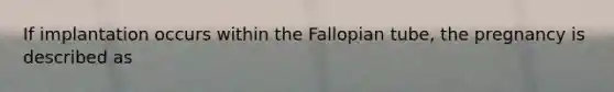 If implantation occurs within the Fallopian tube, the pregnancy is described as
