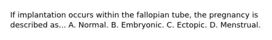 If implantation occurs within the fallopian tube, the pregnancy is described as... A. Normal. B. Embryonic. C. Ectopic. D. Menstrual.