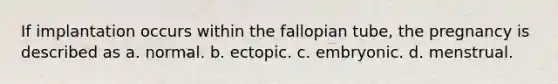 If implantation occurs within the fallopian tube, the pregnancy is described as a. normal. b. ectopic. c. embryonic. d. menstrual.