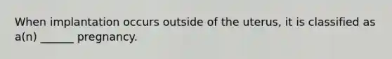 When implantation occurs outside of the uterus, it is classified as a(n) ______ pregnancy.