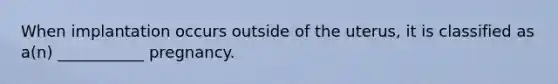 When implantation occurs outside of the uterus, it is classified as a(n) ___________ pregnancy.