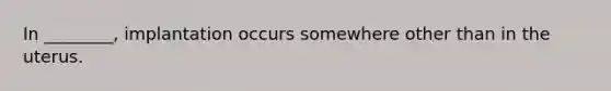 In ________, implantation occurs somewhere other than in the uterus.
