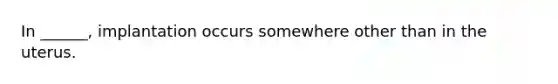 In ______, implantation occurs somewhere other than in the uterus.