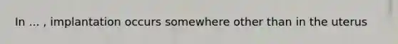 In ... , implantation occurs somewhere other than in the uterus