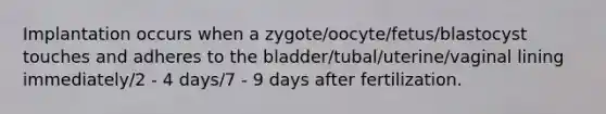 Implantation occurs when a zygote/oocyte/fetus/blastocyst touches and adheres to the bladder/tubal/uterine/vaginal lining immediately/2 - 4 days/7 - 9 days after fertilization.