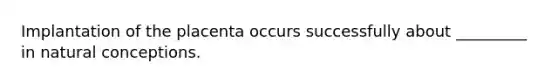 Implantation of the placenta occurs successfully about _________ in natural conceptions.