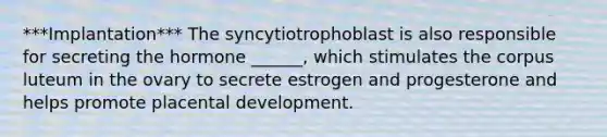 ***Implantation*** The syncytiotrophoblast is also responsible for secreting the hormone ______, which stimulates the corpus luteum in the ovary to secrete estrogen and progesterone and helps promote placental development.