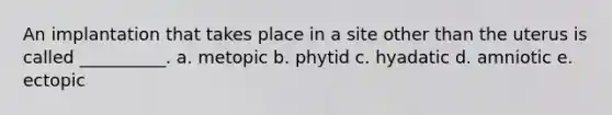 An implantation that takes place in a site other than the uterus is called __________. a. metopic b. phytid c. hyadatic d. amniotic e. ectopic