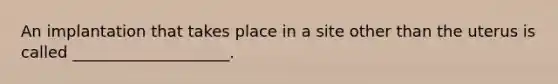An implantation that takes place in a site other than the uterus is called ____________________.