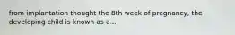 from implantation thought the 8th week of pregnancy, the developing child is known as a...