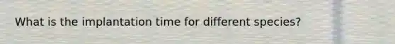 What is the implantation time for different species?
