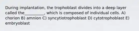 During implantation, the trophoblast divides into a deep layer called the__________, which is composed of individual cells. A) chorion B) amnion C) syncytiotrophoblast D) cytotrophoblast E) embryoblast