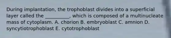 During implantation, the trophoblast divides into a superficial layer called the __________, which is composed of a multinucleate mass of cytoplasm. A. chorion B. embryoblast C. amnion D. syncytiotrophoblast E. cytotrophoblast