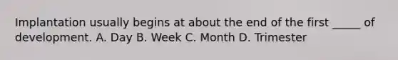 Implantation usually begins at about the end of the first _____ of development. A. Day B. Week C. Month D. Trimester
