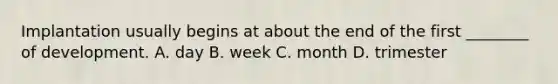 Implantation usually begins at about the end of the first ________ of development. A. day B. week C. month D. trimester