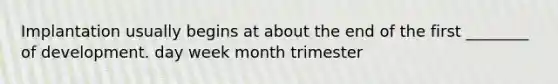 Implantation usually begins at about the end of the first ________ of development. day week month trimester