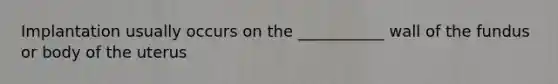 Implantation usually occurs on the ___________ wall of the fundus or body of the uterus
