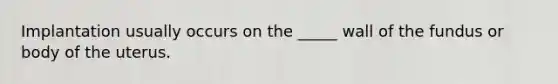 Implantation usually occurs on the _____ wall of the fundus or body of the uterus.