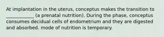 At implantation in the uterus, conceptus makes the transition to ____________ (a prenatal nutrition). During the phase, conceptus consumes decidual cells of endometrium and they are digested and absorbed. mode of nutrition is temporary.