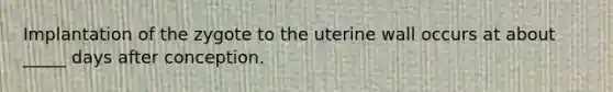 Implantation of the zygote to the uterine wall occurs at about _____ days after conception.