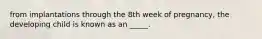 from implantations through the 8th week of pregnancy, the developing child is known as an _____.