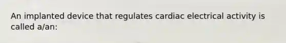 An implanted device that regulates cardiac electrical activity is called a/an: