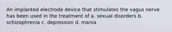 An implanted electrode device that stimulates the vagus nerve has been used in the treatment of a. sexual disorders b. schizophrenia c. depression d. mania