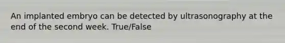 An implanted embryo can be detected by ultrasonography at the end of the second week. True/False