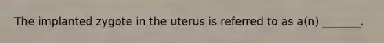 The implanted zygote in the uterus is referred to as a(n) _______.