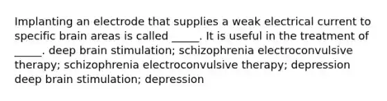 Implanting an electrode that supplies a weak electrical current to specific brain areas is called _____. It is useful in the treatment of _____. deep brain stimulation; schizophrenia electroconvulsive therapy; schizophrenia electroconvulsive therapy; depression deep brain stimulation; depression