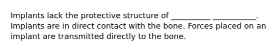 Implants lack the protective structure of __________ ___________. Implants are in direct contact with the bone. Forces placed on an implant are transmitted directly to the bone.