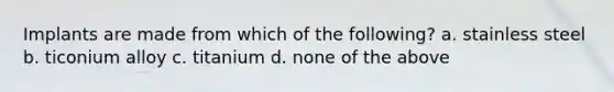 Implants are made from which of the following? a. stainless steel b. ticonium alloy c. titanium d. none of the above