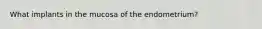 What implants in the mucosa of the endometrium?
