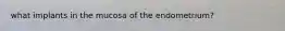 what implants in the mucosa of the endometrium?