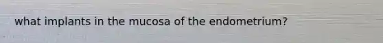 what implants in the mucosa of the endometrium?