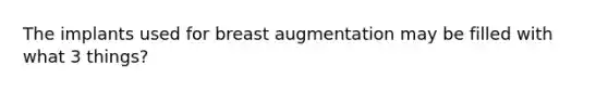 The implants used for breast augmentation may be filled with what 3 things?