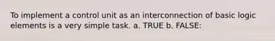 To implement a control unit as an interconnection of basic logic elements is a very simple task. a. TRUE b. FALSE: