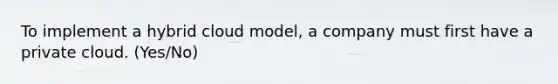 To implement a hybrid cloud model, a company must first have a private cloud. (Yes/No)