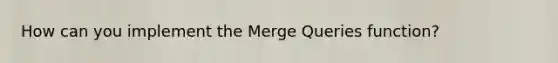 How can you implement the Merge Queries function?