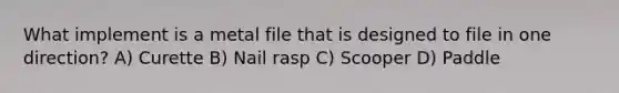 What implement is a metal file that is designed to file in one direction? A) Curette B) Nail rasp C) Scooper D) Paddle